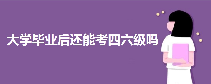 大學(xué)畢業(yè)后還能考四六級(jí)嗎