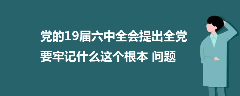 黨的19屆六中全會提出全黨要牢記什么這個根本問題