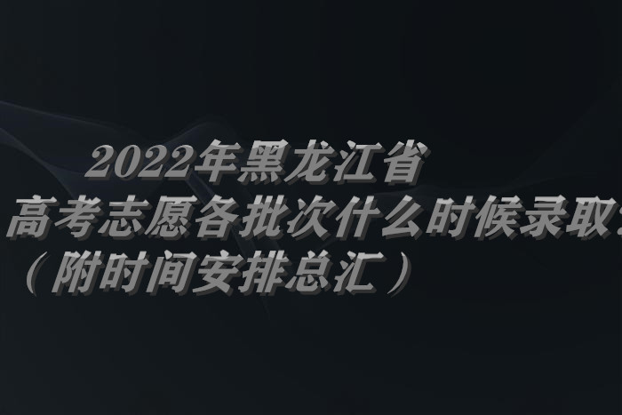 2022年黑龍江省高考志愿各批次什么時(shí)候錄??？（附時(shí)間安排總匯）.jpg