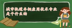 城市軌道車輛應用技術(shù)專業(yè)是干什么的